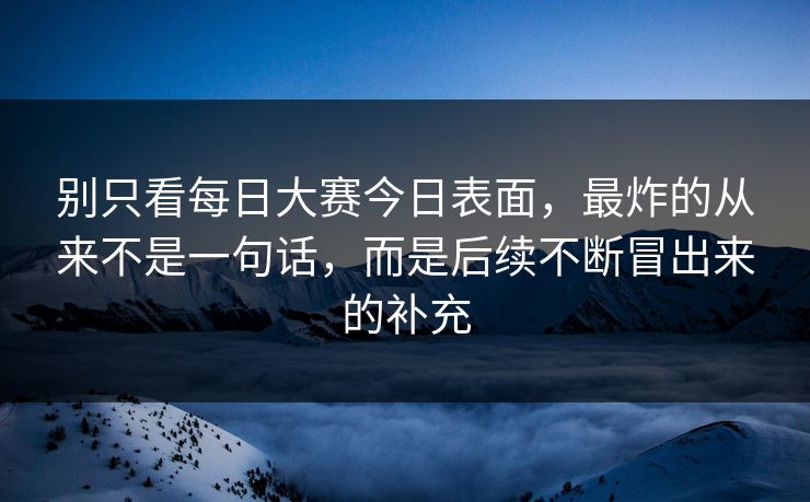 别只看每日大赛今日表面,最炸的从来不是一句话,而是后续不断冒出来的补充 别只看每日大赛今日表面,最炸的从来不是一句话,而是后续不断冒出来的补充