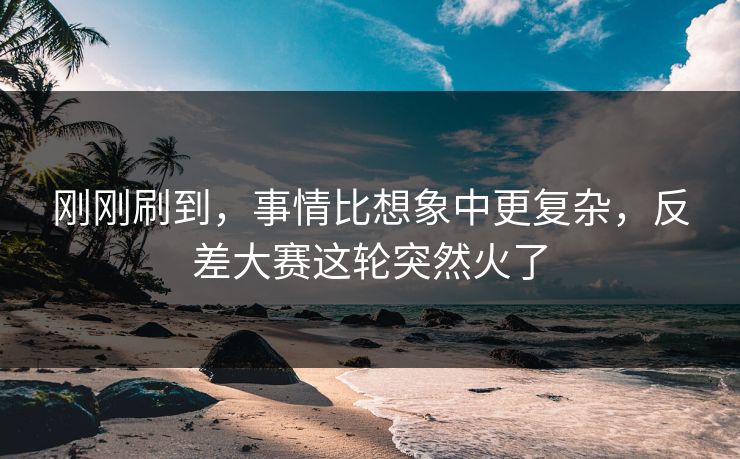 刚刚刷到,事情比想象中更复杂,反差大赛这轮突然火了 刚刚刷到,事情比想象中更复杂,反差大赛这轮突然火了