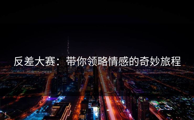 反差大赛:带你领略情感的奇妙旅程 反差大赛:带你领略情感的奇妙旅程