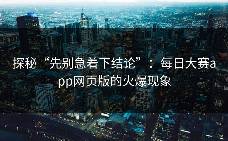 探秘“先别急着下结论”:每日大赛app网页版的火爆现象 探秘“先别急着下结论”:每日大赛app网页版的火爆现象