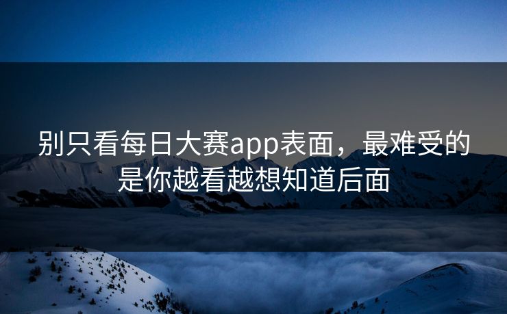 别只看每日大赛app表面,最难受的是你越看越想知道后面 别只看每日大赛app表面,最难受的是你越看越想知道后面