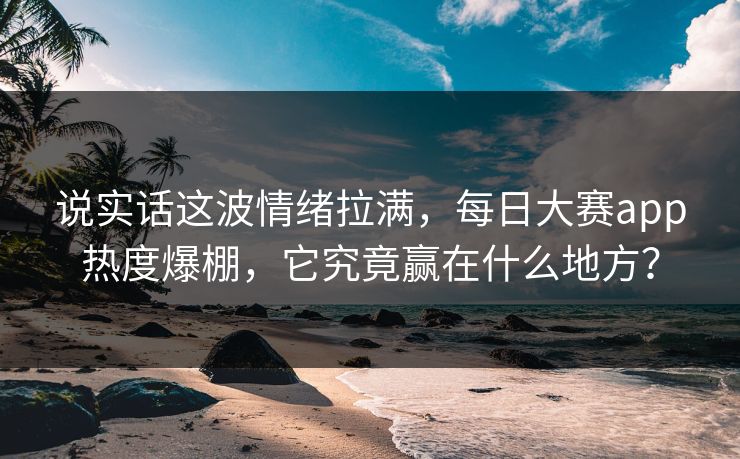 说实话这波情绪拉满,每日大赛app热度爆棚,它究竟赢在什么地方? 说实话这波情绪拉满,每日大赛app热度爆棚,它究竟赢在什么地方?