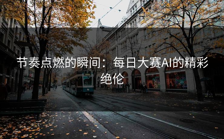 节奏点燃的瞬间:每日大赛AI的精彩绝伦 节奏点燃的瞬间:每日大赛AI的精彩绝伦