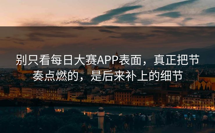 别只看每日大赛APP表面,真正把节奏点燃的,是后来补上的细节 别只看每日大赛APP表面,真正把节奏点燃的,是后来补上的细节