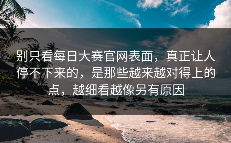 别只看每日大赛官网表面,真正让人停不下来的,是那些越来越对得上的点,越细看越像另有原因 别只看每日大赛官网表面,真正让人停不下来的,是那些越来越对得上的点,越细看越像另有原因