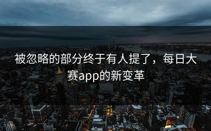 被忽略的部分终于有人提了,每日大赛app的新变革 被忽略的部分终于有人提了,每日大赛app的新变革