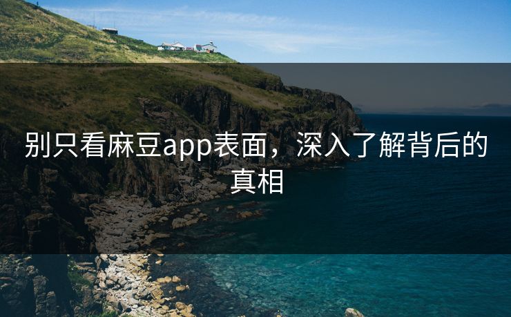 别只看麻豆app表面,深入了解背后的真相 别只看麻豆app表面,深入了解背后的真相