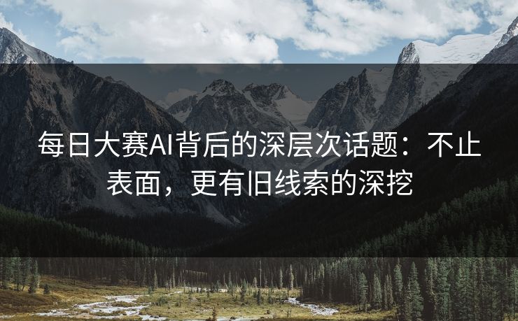 每日大赛AI背后的深层次话题：不止表面，更有旧线索的深挖