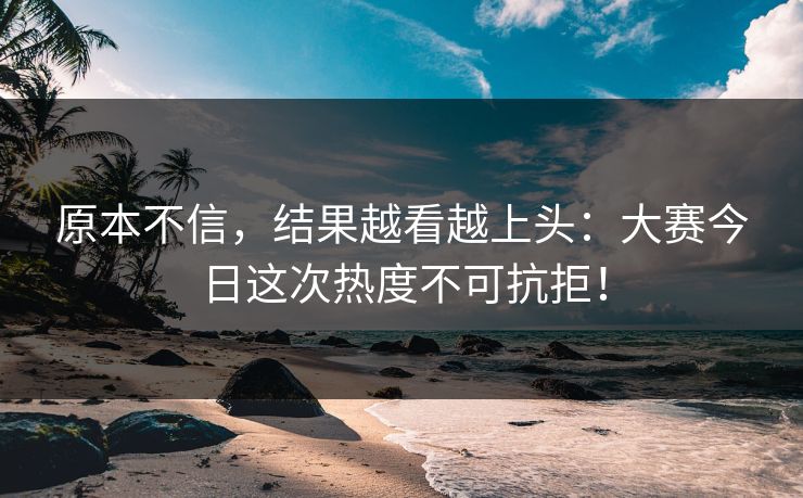 原本不信,结果越看越上头:大赛今日这次热度不可抗拒! 原本不信,结果越看越上头:大赛今日这次热度不可抗拒!