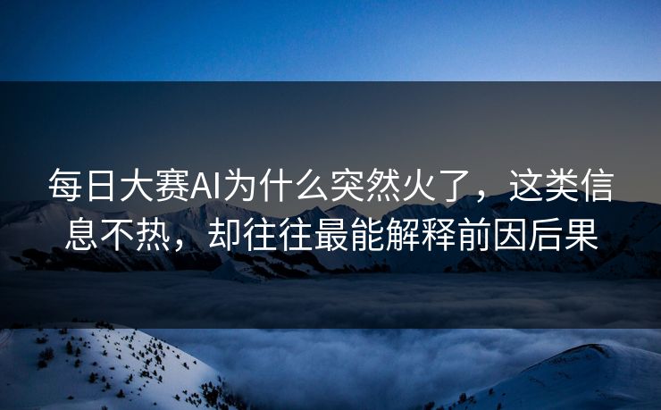 每日大赛AI为什么突然火了,这类信息不热,却往往最能解释前因后果 每日大赛AI为什么突然火了,这类信息不热,却往往最能解释前因后果