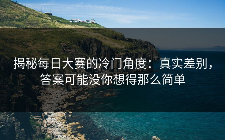 揭秘每日大赛的冷门角度:真实差别,答案可能没你想得那么简单 揭秘每日大赛的冷门角度:真实差别,答案可能没你想得那么简单